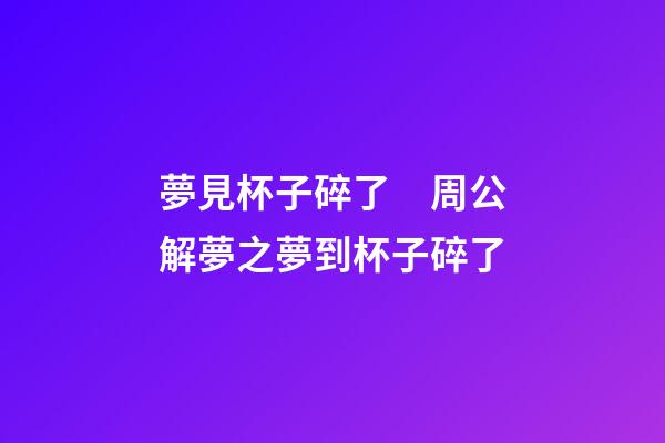 夢見杯子碎了　周公解夢之夢到杯子碎了